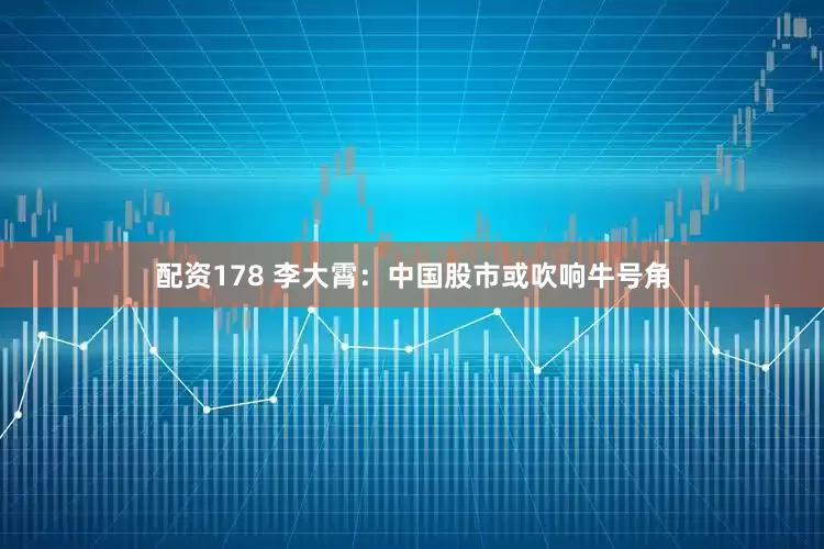 配资178 李大霄：中国股市或吹响牛号角