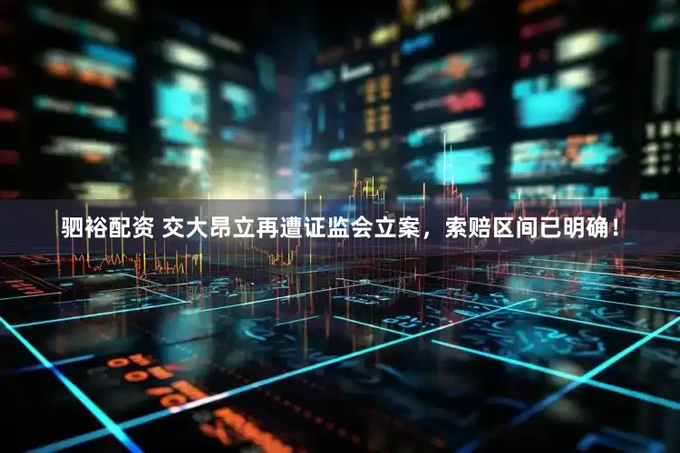 驷裕配资 交大昂立再遭证监会立案，索赔区间已明确！
