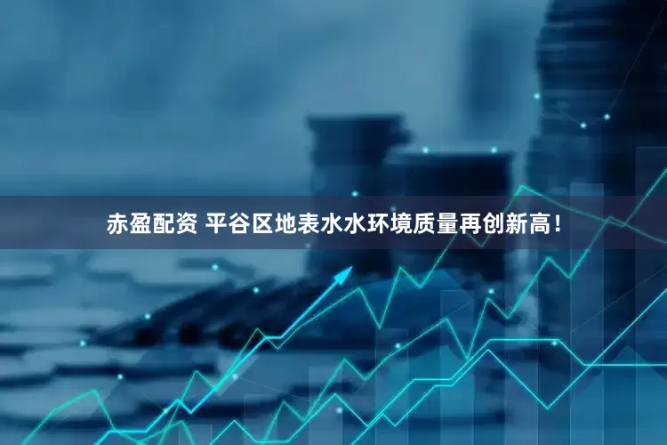 赤盈配资 平谷区地表水水环境质量再创新高！