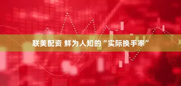 联美配资 鲜为人知的“实际换手率”
