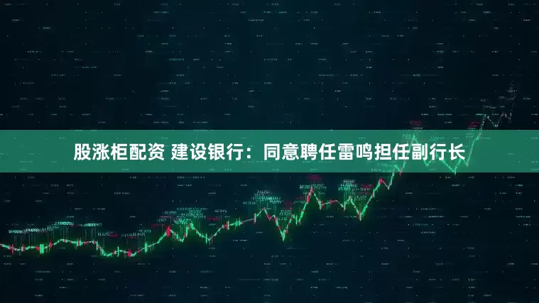 股涨柜配资 建设银行：同意聘任雷鸣担任副行长
