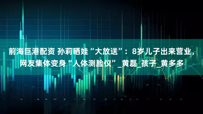 前海巨港配资 孙莉晒娃“大放送”：8岁儿子出来营业，网友集体变身“人体测脸仪”_黄磊_孩子_黄多多