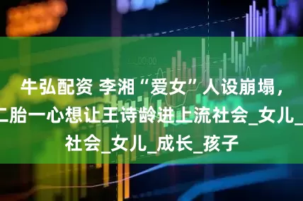 牛弘配资 李湘“爱女”人设崩塌，早年怀过二胎一心想让王诗龄进上流社会_女儿_成长_孩子
