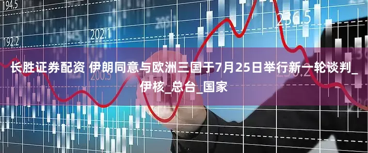 长胜证券配资 伊朗同意与欧洲三国于7月25日举行新一轮谈判_伊核_总台_国家