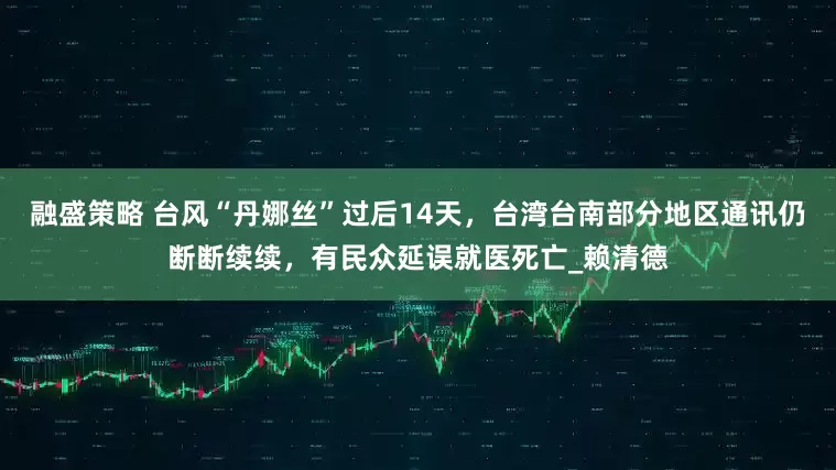 融盛策略 台风“丹娜丝”过后14天，台湾台南部分地区通讯仍断断续续，有民众延误就医死亡_赖清德