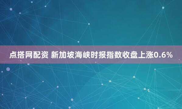 点搭网配资 新加坡海峡时报指数收盘上涨0.6%