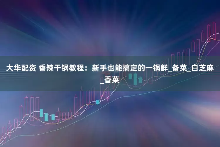 大华配资 香辣干锅教程：新手也能搞定的一锅鲜_备菜_白芝麻_香菜
