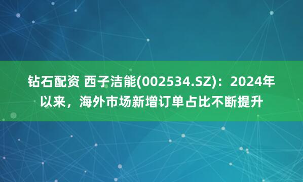钻石配资 西子洁能(002534.SZ)：2024年以来，海外市场新增订单占比不断提升