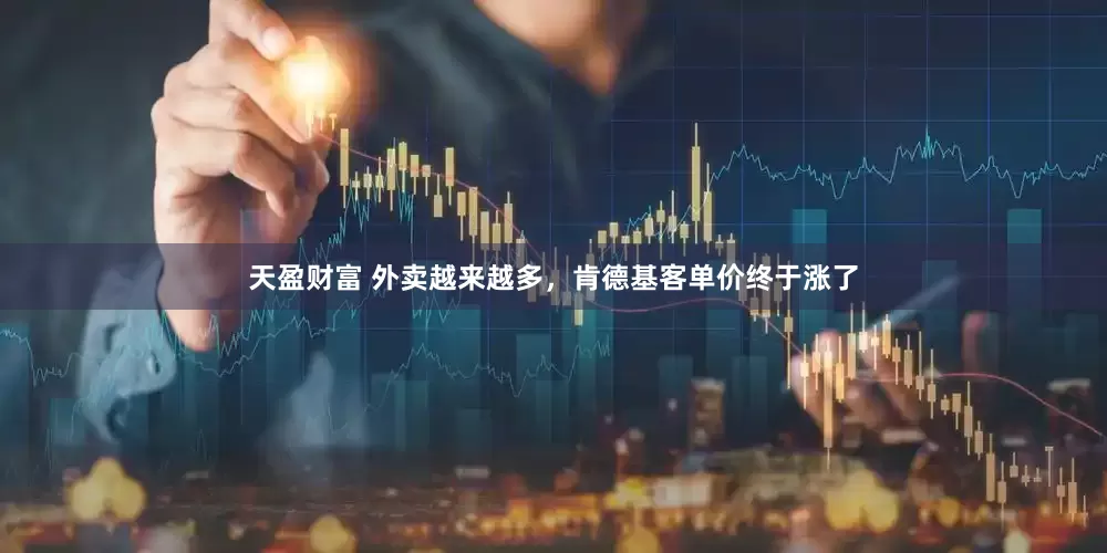 天盈财富 外卖越来越多，肯德基客单价终于涨了