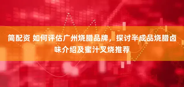 简配资 如何评估广州烧腊品牌，探讨半成品烧腊卤味介绍及蜜汁叉烧推荐