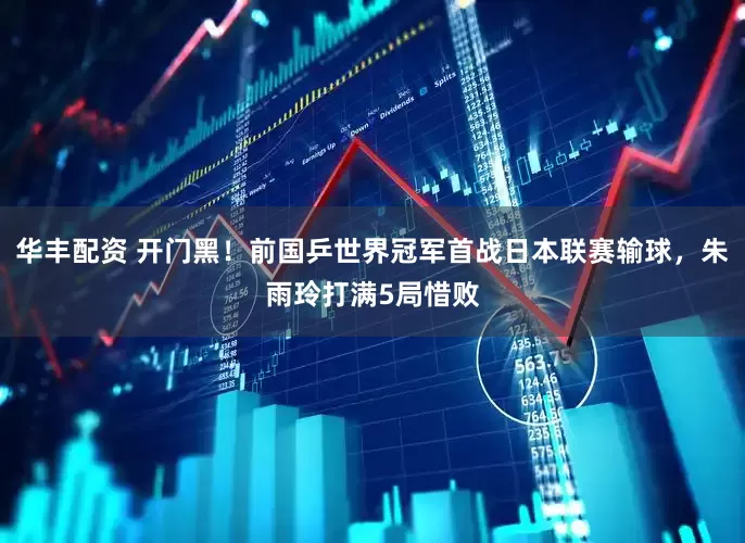 华丰配资 开门黑！前国乒世界冠军首战日本联赛输球，朱雨玲打满5局惜败