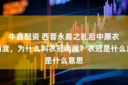 牛鑫配资 西晋永嘉之乱后中原衣冠南渡，为什么叫衣冠南渡？衣冠是什么意思