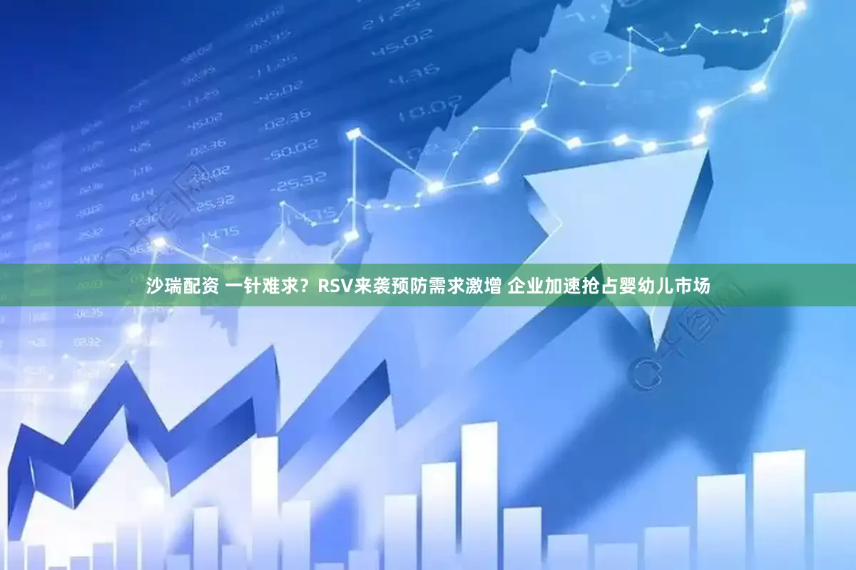 沙瑞配资 一针难求？RSV来袭预防需求激增 企业加速抢占婴幼儿市场