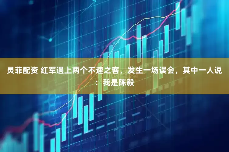 灵菲配资 红军遇上两个不速之客，发生一场误会，其中一人说：我是陈毅