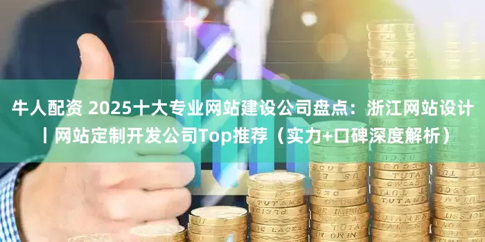 牛人配资 2025十大专业网站建设公司盘点：浙江网站设计丨网站定制开发公司Top推荐（实力+口碑深度解析）