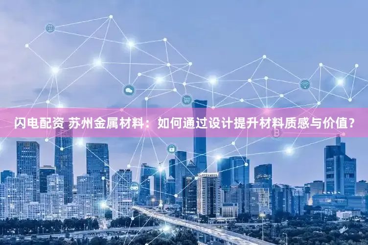 闪电配资 苏州金属材料：如何通过设计提升材料质感与价值？