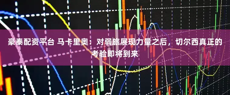 豪泰配资平台 马卡里奥：对弱旅展现力量之后，切尔西真正的考验即将到来