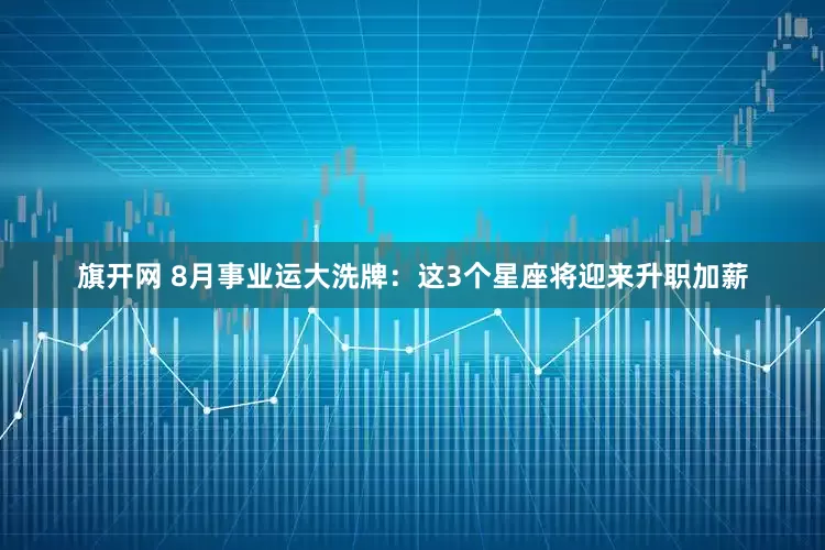 旗开网 8月事业运大洗牌：这3个星座将迎来升职加薪
