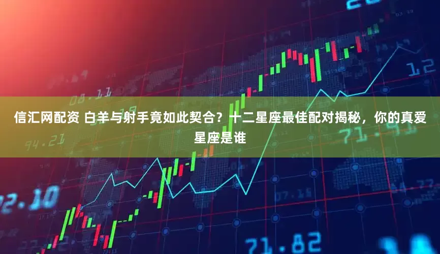 信汇网配资 白羊与射手竟如此契合？十二星座最佳配对揭秘，你的真爱星座是谁