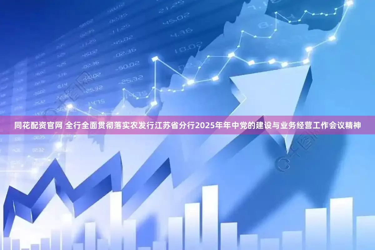 同花配资官网 全行全面贯彻落实农发行江苏省分行2025年年中党的建设与业务经营工作会议精神
