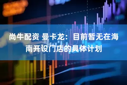 尚牛配资 曼卡龙：目前暂无在海南开设门店的具体计划