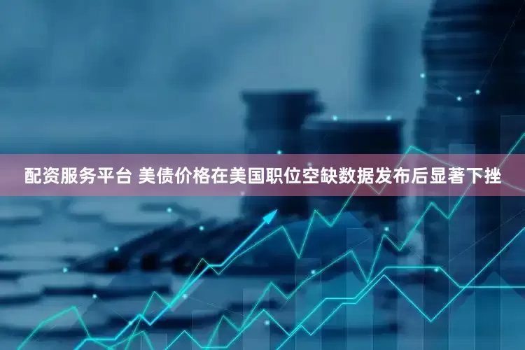 配资服务平台 美债价格在美国职位空缺数据发布后显著下挫