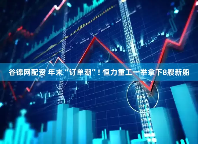 谷锦网配资 年末“订单潮”! 恒力重工一举拿下8艘新船