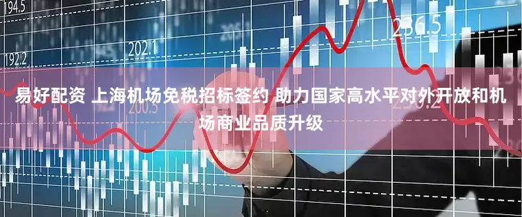 易好配资 上海机场免税招标签约 助力国家高水平对外开放和机场商业品质升级