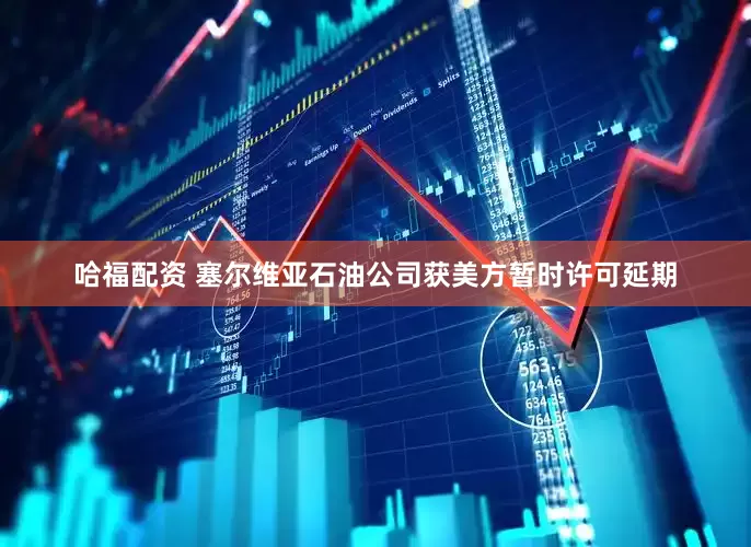哈福配资 塞尔维亚石油公司获美方暂时许可延期