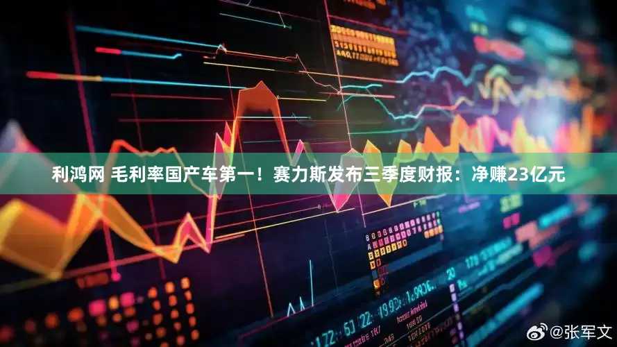 利鸿网 毛利率国产车第一！赛力斯发布三季度财报：净赚23亿元