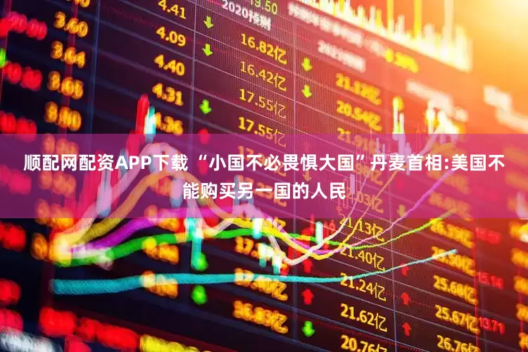 顺配网配资APP下载 “小国不必畏惧大国”丹麦首相:美国不能购买另一国的人民