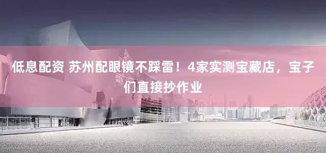 低息配资 苏州配眼镜不踩雷！4家实测宝藏店，宝子们直接抄作业