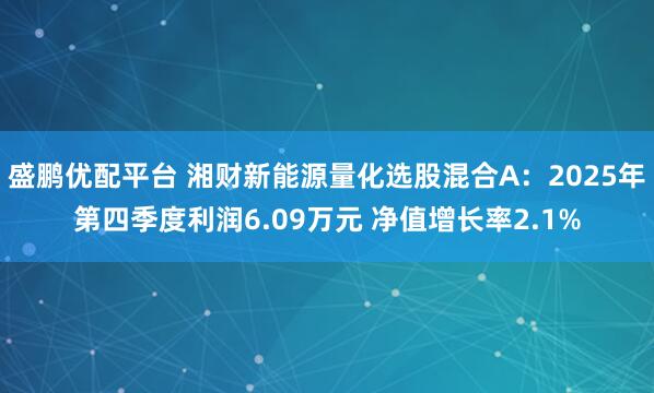 盛鹏优配平台 湘财新能源量化选股混合A：2025年第四季度利润6.09万元 净值增长率2.1%
