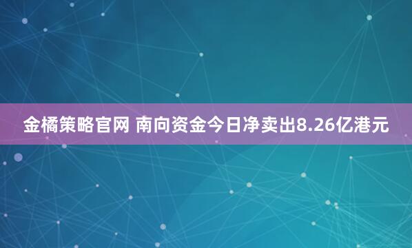 金橘策略官网 南向资金今日净卖出8.26亿港元