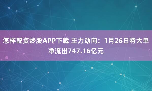 怎样配资炒股APP下载 主力动向：1月26日特大单净流出747.16亿元