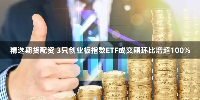 精选期货配资 3只创业板指数ETF成交额环比增超100%
