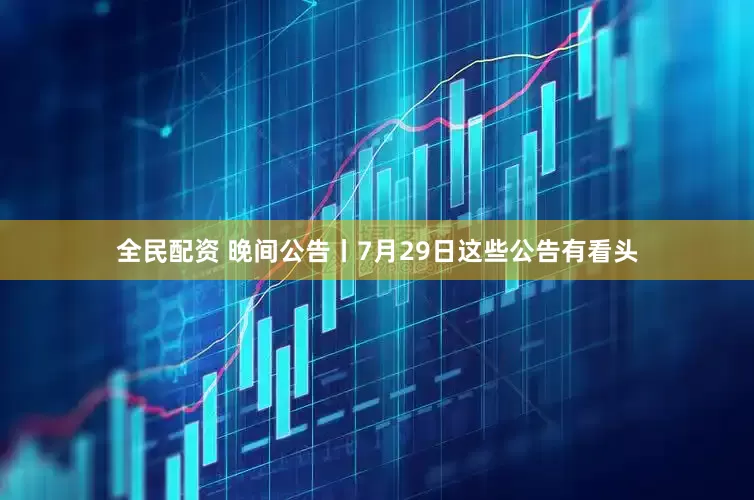 全民配资 晚间公告丨7月29日这些公告有看头