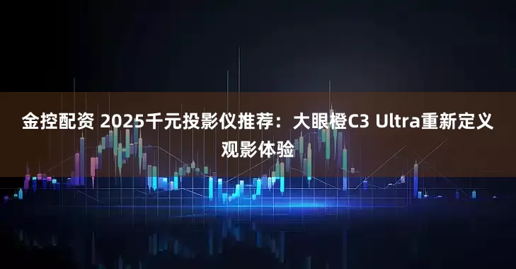 金控配资 2025千元投影仪推荐：大眼橙C3 Ultra重新定义观影体验