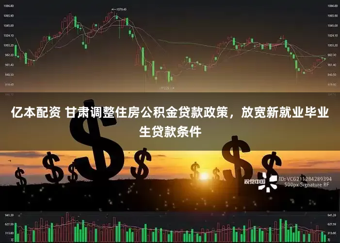亿本配资 甘肃调整住房公积金贷款政策，放宽新就业毕业生贷款条件